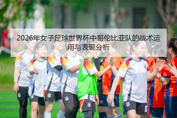 2026年女子足球世界杯中哥伦比亚队的战术运用与表现分析