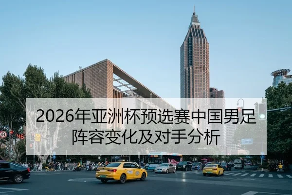2026年亚洲杯预选赛中国男足阵容变化及对手分析