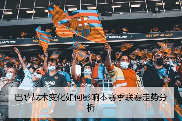 巴萨战术变化如何影响本赛季联赛走势分析