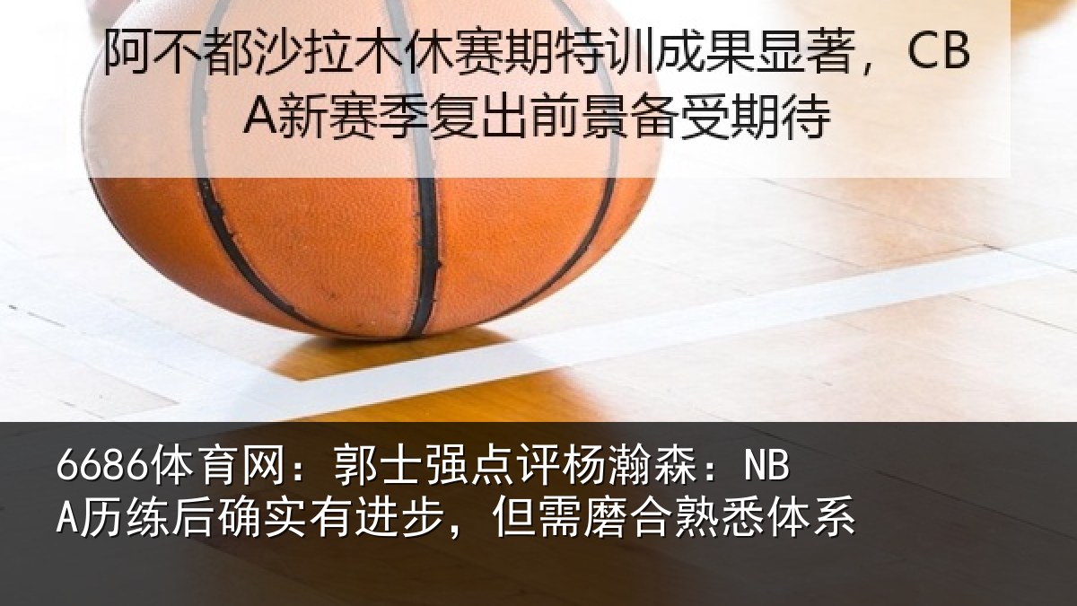 6686体育网：郭士强点评杨瀚森：NBA历练后确实有进步，但需磨合熟悉体系