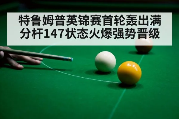 特鲁姆普英锦赛首轮轰出满分杆147状态火爆强势晋级