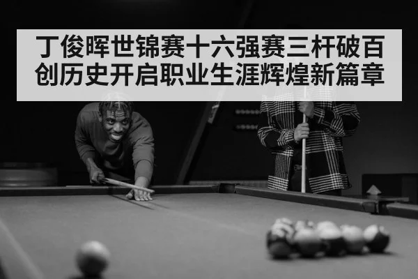 丁俊晖世锦赛十六强赛三杆破百创历史开启职业生涯辉煌新篇章