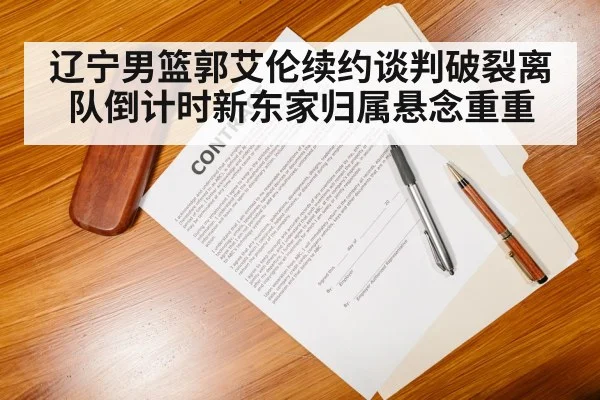 辽宁男篮郭艾伦续约谈判破裂离队倒计时新东家归属悬念重重