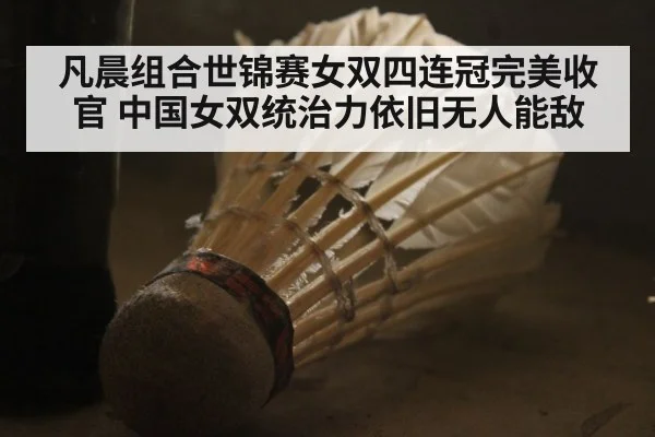 凡晨组合世锦赛女双四连冠完美收官 中国女双统治力依旧无人能敌
