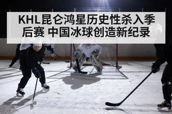 KHL昆仑鸿星历史性杀入季后赛 中国冰球创造新纪录