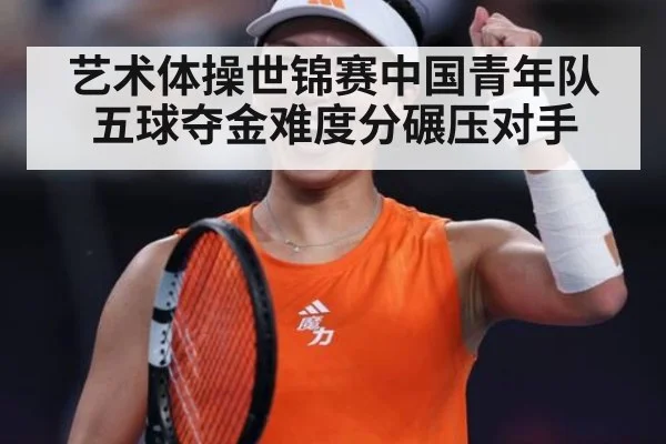 艺术体操世锦赛中国青年队五球夺金难度分碾压对手
